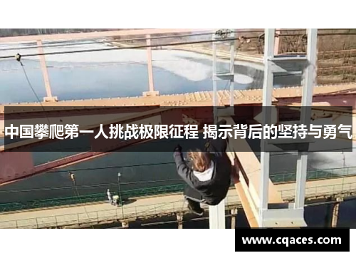 中国攀爬第一人挑战极限征程 揭示背后的坚持与勇气