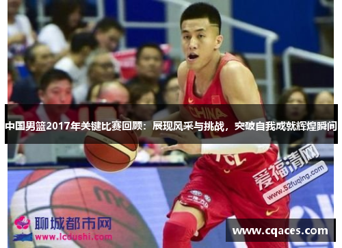 中国男篮2017年关键比赛回顾：展现风采与挑战，突破自我成就辉煌瞬间