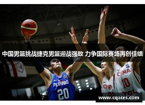 中国男篮挑战捷克男篮迎战强敌 力争国际赛场再创佳绩