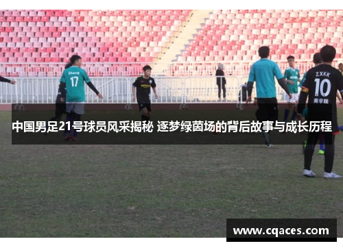中国男足21号球员风采揭秘 逐梦绿茵场的背后故事与成长历程
