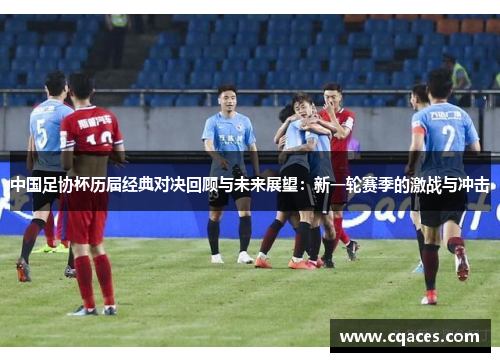 中国足协杯历届经典对决回顾与未来展望：新一轮赛季的激战与冲击