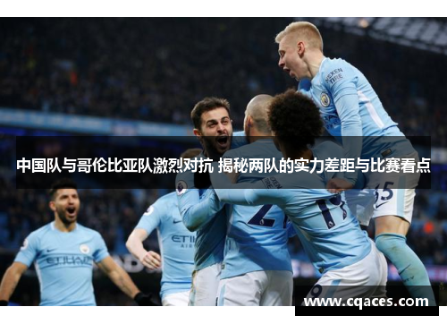 中国队与哥伦比亚队激烈对抗 揭秘两队的实力差距与比赛看点