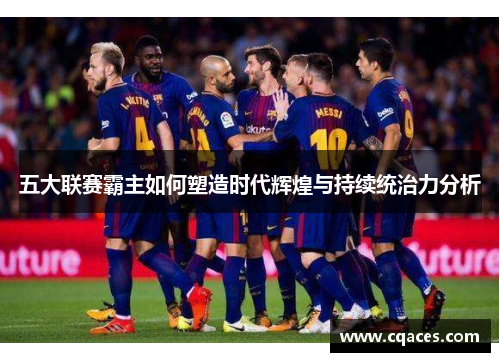 五大联赛霸主如何塑造时代辉煌与持续统治力分析