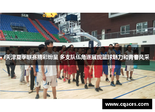 天津夏季联赛精彩纷呈 多支队伍角逐展现篮球魅力和青春风采